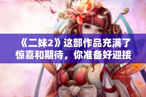《二妹2》这部作品充满了惊喜和期待，你准备好迎接它了吗？