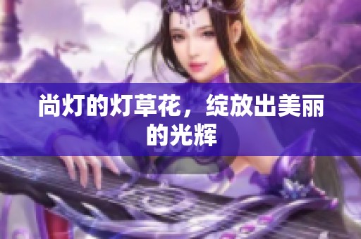尚灯的灯草花，绽放出美丽的光辉
