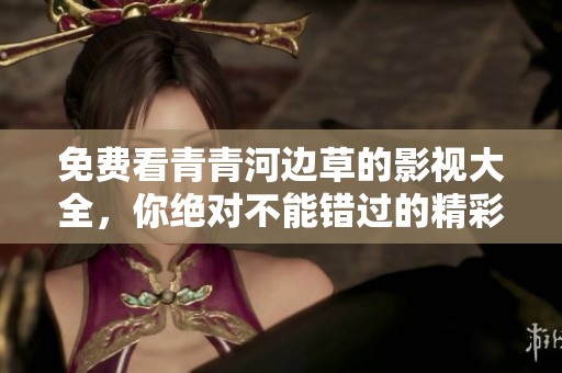 免费看青青河边草的影视大全，你绝对不能错过的精彩内容！