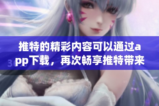 推特的精彩内容可以通过app下载，再次畅享推特带来的乐趣与信息