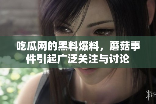 吃瓜网的黑料爆料，蘑菇事件引起广泛关注与讨论