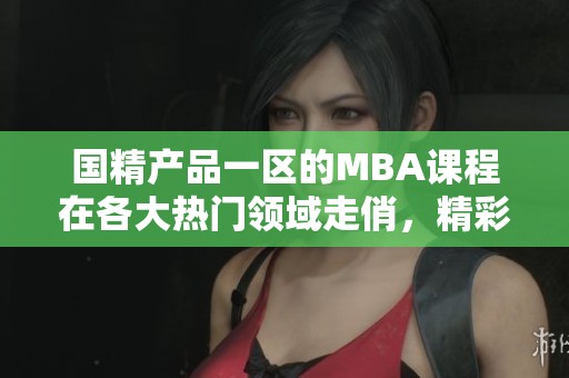 国精产品一区的MBA课程在各大热门领域走俏，精彩纷呈的一区二区三区活动引人入胜