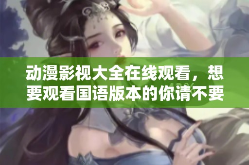 动漫影视大全在线观看，想要观看国语版本的你请不要错过！