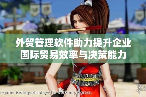 外贸管理软件助力提升企业国际贸易效率与决策能力