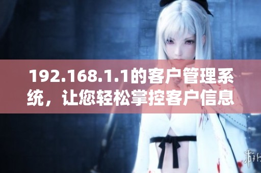 192.168.1.1的客户管理系统，让您轻松掌控客户信息和服务。