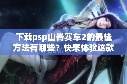 下载psp山脊赛车2的最佳方法有哪些？快来体验这款精彩游戏吧！