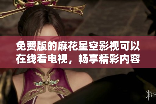 免费版的麻花星空影视可以在线看电视，畅享精彩内容和无限乐趣！