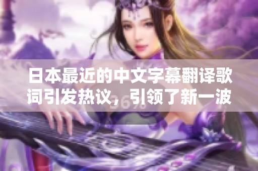 日本最近的中文字幕翻译歌词引发热议，引领了新一波潮流