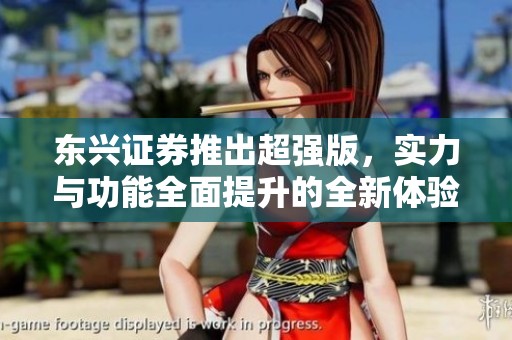 东兴证券推出超强版，实力与功能全面提升的全新体验