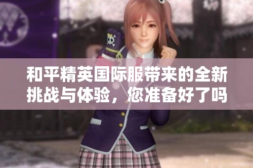 和平精英国际服带来的全新挑战与体验，您准备好了吗？