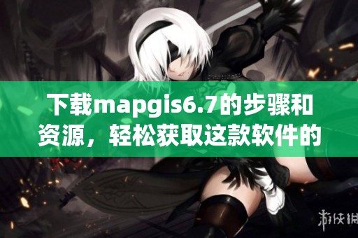 下载mapgis6.7的步骤和资源，轻松获取这款软件的方法介绍