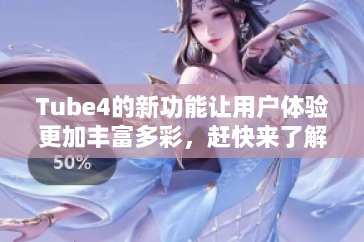 Tube4的新功能让用户体验更加丰富多彩，赶快来了解一下吧！