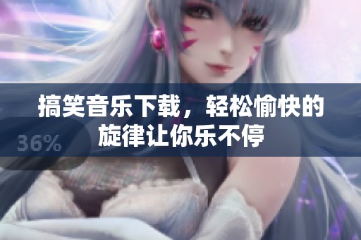 搞笑音乐下载，轻松愉快的旋律让你乐不停