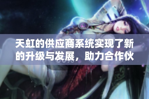 天虹的供应商系统实现了新的升级与发展，助力合作伙伴更高效运作