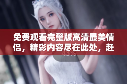 免费观看完整版高清最美情侣，精彩内容尽在此处，赶快来观看吧