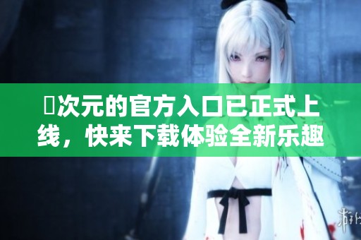 囧次元的官方入口已正式上线，快来下载体验全新乐趣吧！