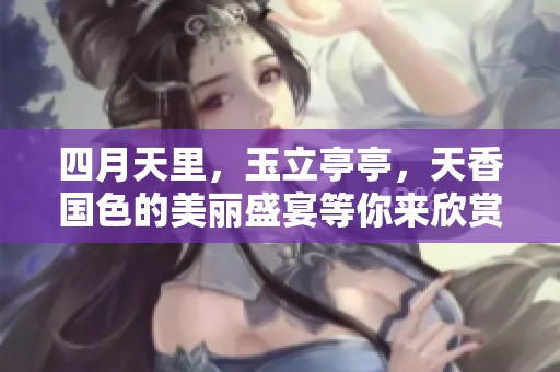 四月天里，玉立亭亭，天香国色的美丽盛宴等你来欣赏