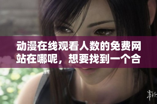 动漫在线观看人数的免费网站在哪呢，想要找到一个合适的平台吗