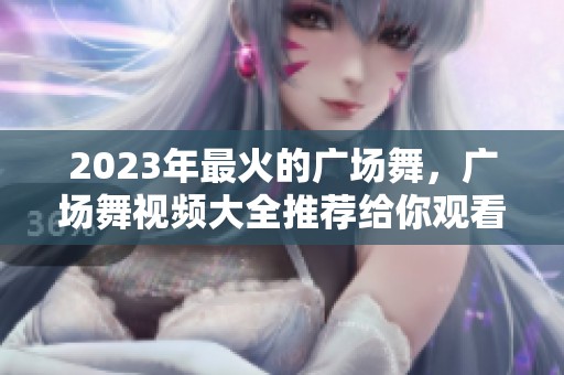 2023年最火的广场舞，广场舞视频大全推荐给你观看