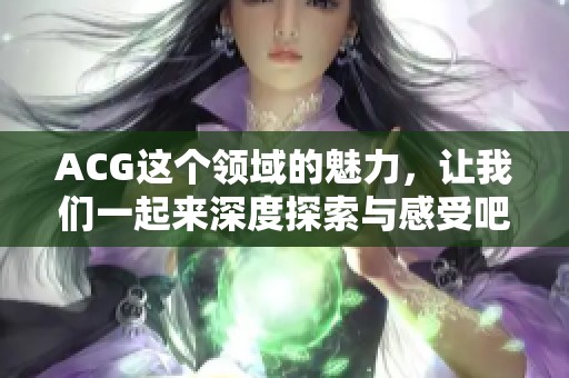 ACG这个领域的魅力，让我们一起来深度探索与感受吧