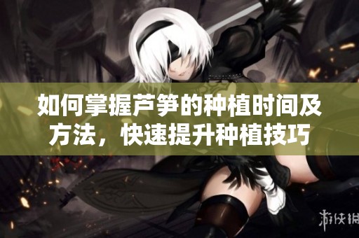 如何掌握芦笋的种植时间及方法，快速提升种植技巧