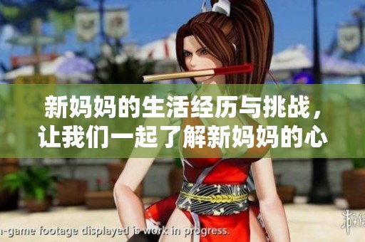 新妈妈的生活经历与挑战，让我们一起了解新妈妈的心路历程