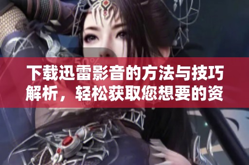 下载迅雷影音的方法与技巧解析，轻松获取您想要的资源