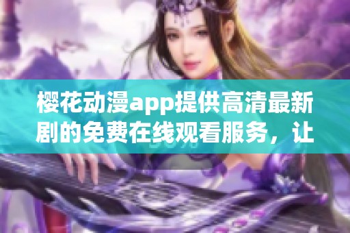 樱花动漫app提供高清最新剧的免费在线观看服务，让您畅享最佳观影体验。