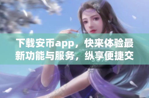 下载安币app，快来体验最新功能与服务，纵享便捷交易乐趣！