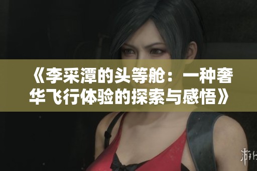 《李采潭的头等舱：一种奢华飞行体验的探索与感悟》