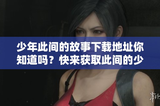 少年此间的故事下载地址你知道吗？快来获取此间的少年txt文件吧