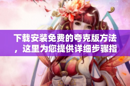 下载安装免费的夸克版方法，这里为您提供详细步骤指南
