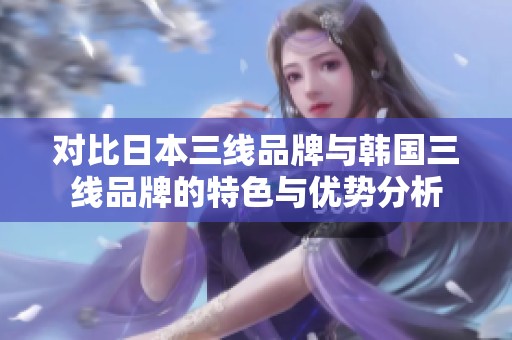 对比日本三线品牌与韩国三线品牌的特色与优势分析