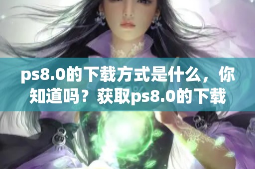 ps8.0的下载方式是什么，你知道吗？获取ps8.0的下载链接！