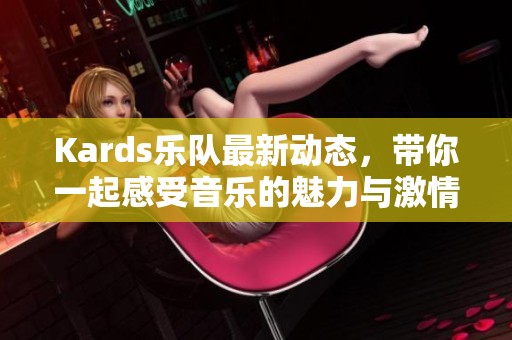 Kards乐队最新动态，带你一起感受音乐的魅力与激情