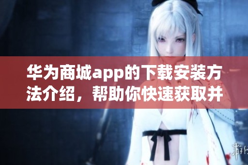 华为商城app的下载安装方法介绍，帮助你快速获取并使用华为商城应用