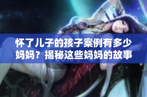 怀了儿子的孩子案例有多少妈妈？揭秘这些妈妈的故事与经历