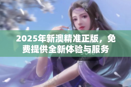 2025年新澳精准正版，免费提供全新体验与服务