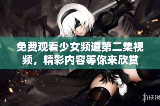 免费观看少女频道第二集视频，精彩内容等你来欣赏