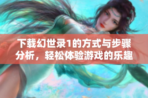 下载幻世录1的方式与步骤分析，轻松体验游戏的乐趣与魅力