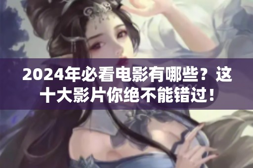 2024年必看电影有哪些？这十大影片你绝不能错过！