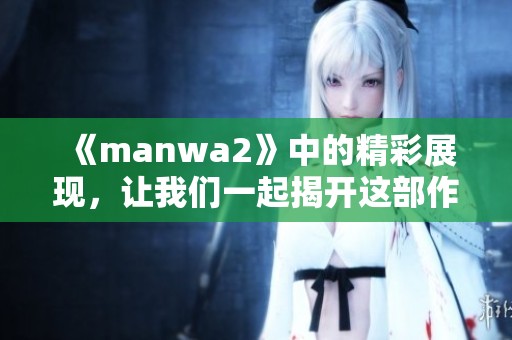 《manwa2》中的精彩展现，让我们一起揭开这部作品的魅力与亮点！