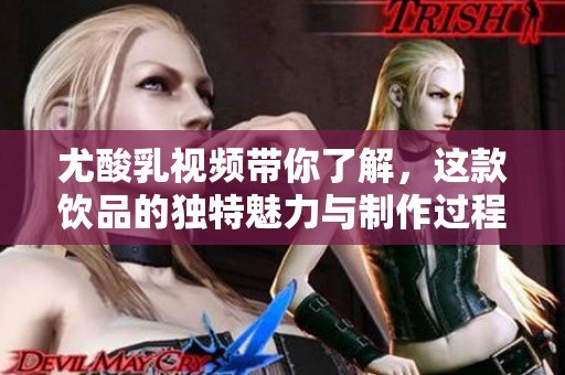 尤酸乳视频带你了解，这款饮品的独特魅力与制作过程