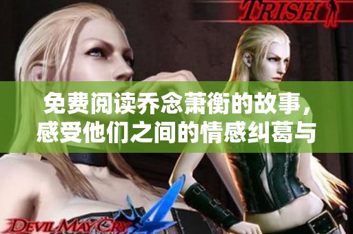 免费阅读乔念萧衡的故事，感受他们之间的情感纠葛与命运交织
