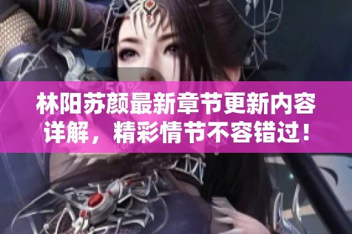 林阳苏颜最新章节更新内容详解，精彩情节不容错过！