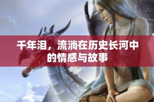 千年泪，流淌在历史长河中的情感与故事