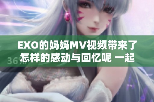 EXO的妈妈MV视频带来了怎样的感动与回忆呢 一起分享这份深情吧