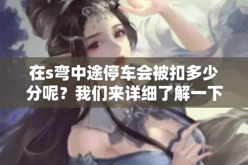 在s弯中途停车会被扣多少分呢？我们来详细了解一下相关规定。