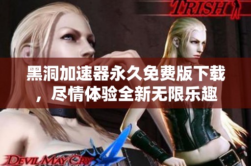 黑洞加速器永久免费版下载，尽情体验全新无限乐趣