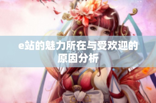 e站的魅力所在与受欢迎的原因分析